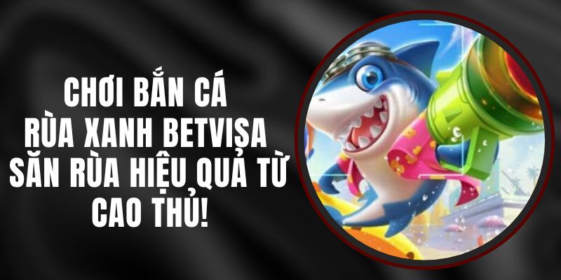 Chơi Bắn Cá Rùa Xanh Betvisa – Săn Rùa Hiệu Quả Từ Cao Thủ!