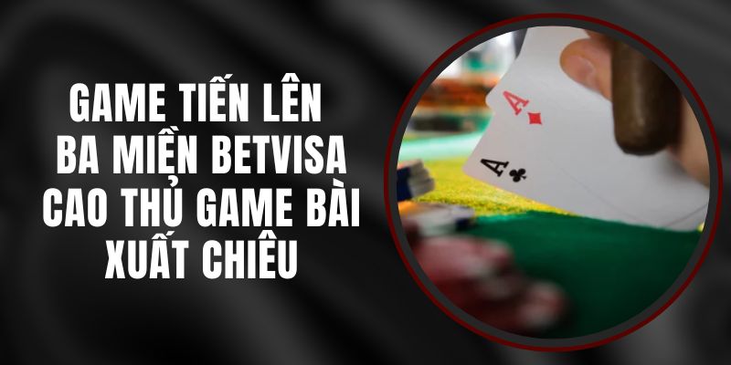 Game Tiến Lên Ba Miền Betvisa – Cao Thủ Game Bài Xuất Chiêu